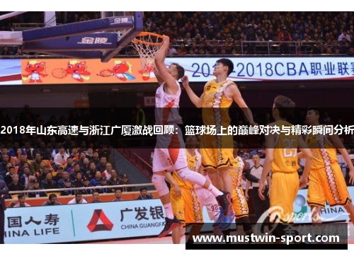 2018年山东高速与浙江广厦激战回顾：篮球场上的巅峰对决与精彩瞬间分析