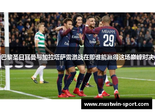 巴黎圣日耳曼与加拉塔萨雷激战在即谁能赢得这场巅峰对决
