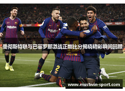 曼彻斯特联与巴塞罗那激战正酣比分揭晓精彩瞬间回顾