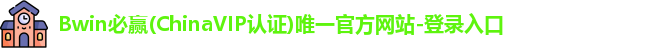 Bwin必赢(ChinaVIP认证)唯一官方网站-登录入口